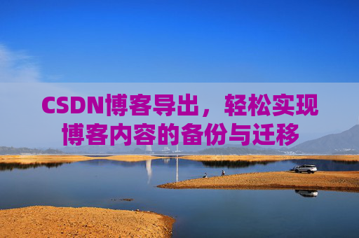 CSDN博客导出，轻松实现博客内容的备份与迁移